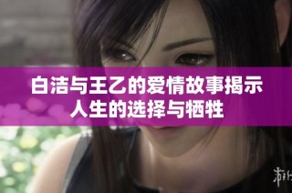白洁与王乙的爱情故事揭示人生的选择与牺牲