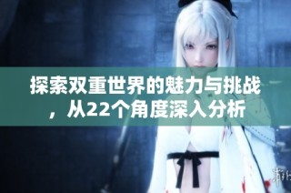 探索双重世界的魅力与挑战，从22个角度深入分析