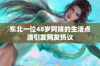 东北一位48岁阿姨的生活点滴引发网友热议