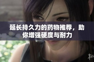 延长持久力的药物推荐，助你增强硬度与耐力