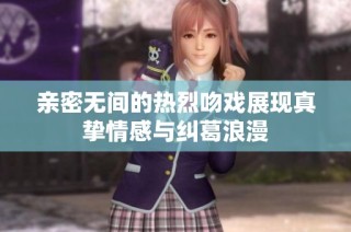 亲密无间的热烈吻戏展现真挚情感与纠葛浪漫