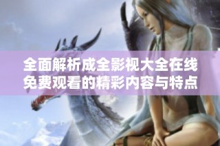全面解析成全影视大全在线免费观看的精彩内容与特点
