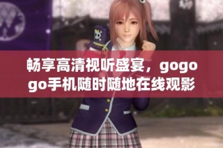畅享高清视听盛宴，gogogo手机随时随地在线观影