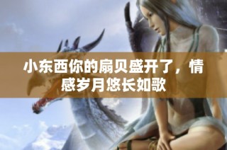 小东西你的扇贝盛开了，情感岁月悠长如歌