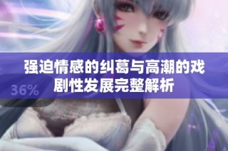 强迫情感的纠葛与高潮的戏剧性发展完整解析