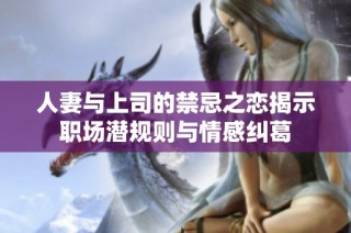 人妻与上司的禁忌之恋揭示职场潜规则与情感纠葛