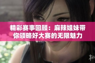 精彩赛事回顾：麻辣姐妹带你领略好大赛的无限魅力