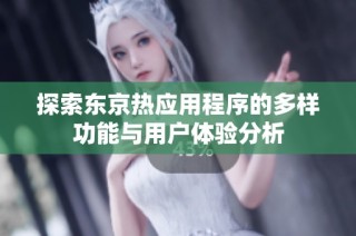 探索东京热应用程序的多样功能与用户体验分析