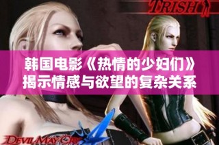 韩国电影《热情的少妇们》揭示情感与欲望的复杂关系
