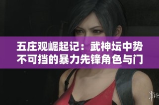 五庄观崛起记：武神坛中势不可挡的暴力先锋角色与门派探秘