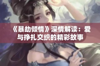 《暴劫倾情》深情解读：爱与挣扎交织的精彩故事