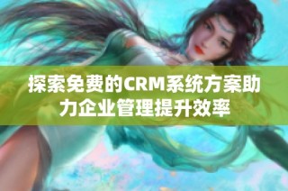 探索免费的CRM系统方案助力企业管理提升效率