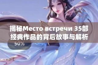 揭秘Место встречи 35部经典作品的背后故事与解析