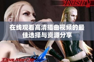 在线观看高清插曲视频的最佳选择与资源分享