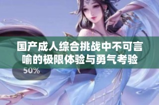 国产成人综合挑战中不可言喻的极限体验与勇气考验