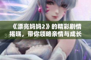 《漂亮妈妈2》的精彩剧情揭晓，带你领略亲情与成长的故事