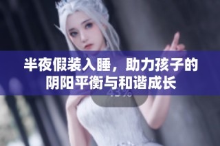 半夜假装入睡，助力孩子的阴阳平衡与和谐成长