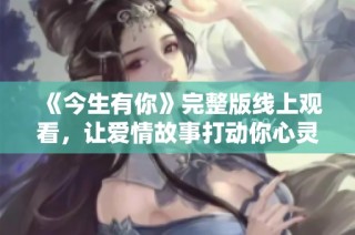 《今生有你》完整版线上观看，让爱情故事打动你心灵
