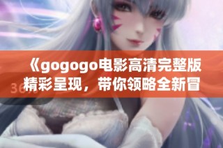 《gogogo电影高清完整版精彩呈现，带你领略全新冒险之旅》