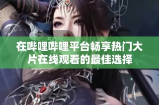 在哔哩哔哩平台畅享热门大片在线观看的最佳选择