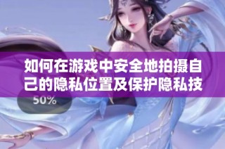 如何在游戏中安全地拍摄自己的隐私位置及保护隐私技巧