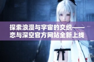 探索浪漫与宇宙的交织——恋与深空官方网站全新上线
