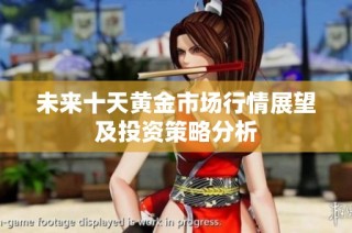 未来十天黄金市场行情展望及投资策略分析