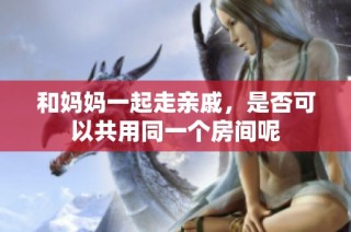 和妈妈一起走亲戚，是否可以共用同一个房间呢