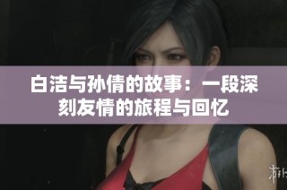 白洁与孙倩的故事：一段深刻友情的旅程与回忆