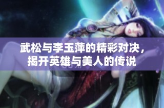 武松与李玉萍的精彩对决，揭开英雄与美人的传说