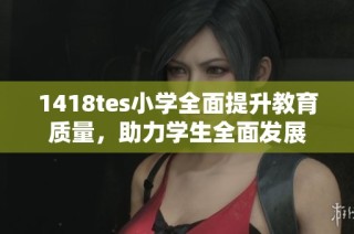 1418tes小学全面提升教育质量，助力学生全面发展