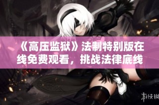《高压监狱》法制特别版在线免费观看，挑战法律底线的真实故事