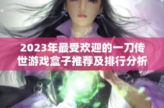 2023年最受欢迎的一刀传世游戏盒子推荐及排行分析