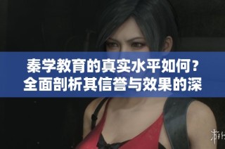 秦学教育的真实水平如何？全面剖析其信誉与效果的深度评估