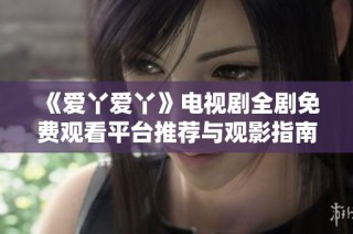 《爱丫爱丫》电视剧全剧免费观看平台推荐与观影指南