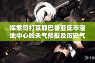 探索哥打京那巴鲁亚庇市湿地中心的天气预报及历史气温与旅游指数分析