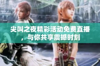 尖叫之夜精彩活动免费直播，与你共享震撼时刻