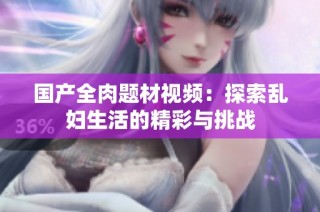 国产全肉题材视频：探索乱妇生活的精彩与挑战