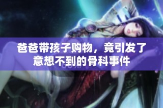 爸爸带孩子购物，竟引发了意想不到的骨科事件