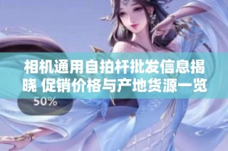 相机通用自拍杆批发信息揭晓 促销价格与产地货源一览尽在其中