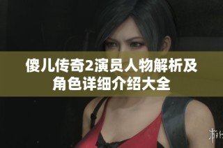 傻儿传奇2演员人物解析及角色详细介绍大全