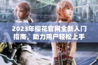 2023年樱花官网全新入门指南，助力用户轻松上手