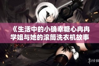 《生活中的小确幸糖心冉冉学姐与她的滚筒洗衣机故事》