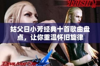 姑父日小芳经典十首歌曲盘点，让你重温怀旧旋律