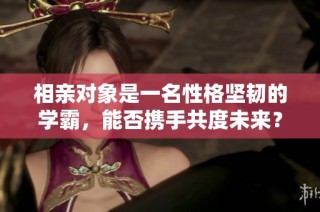 相亲对象是一名性格坚韧的学霸，能否携手共度未来？