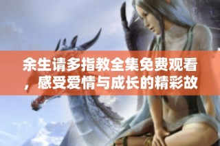 余生请多指教全集免费观看，感受爱情与成长的精彩故事