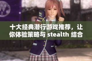 十大经典潜行游戏推荐，让你体验策略与 stealth 结合的乐趣与挑战