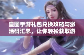 皇图手游礼包兑换攻略与激活码汇总，让你轻松获取游戏福利与资源