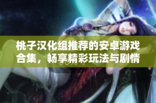 桃子汉化组推荐的安卓游戏合集，畅享精彩玩法与剧情