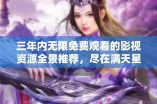 三年内无限免费观看的影视资源全景推荐，尽在满天星平台